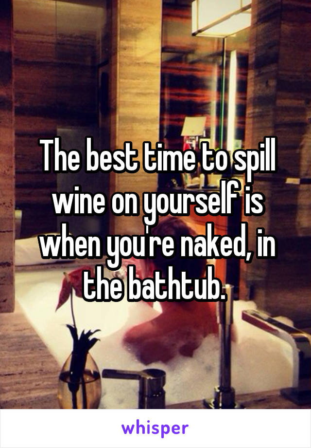 The best time to spill wine on yourself is when you're naked, in the bathtub. 