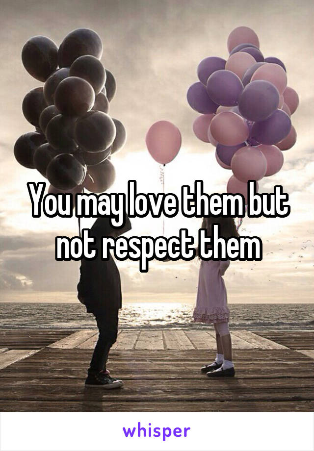 You may love them but not respect them