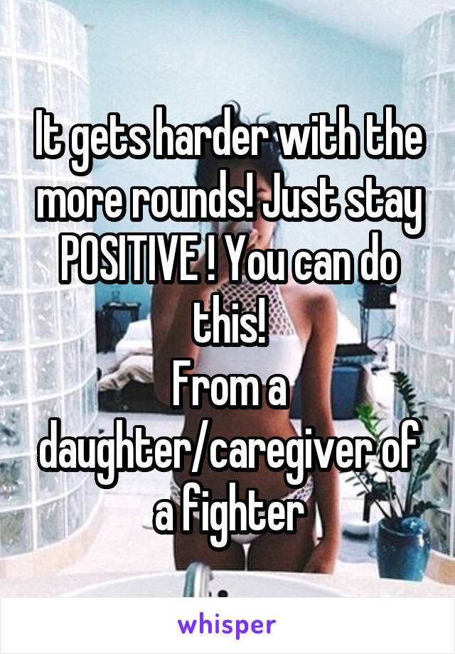 It gets harder with the more rounds! Just stay POSITIVE ! You can do this!
From a daughter/caregiver of a fighter