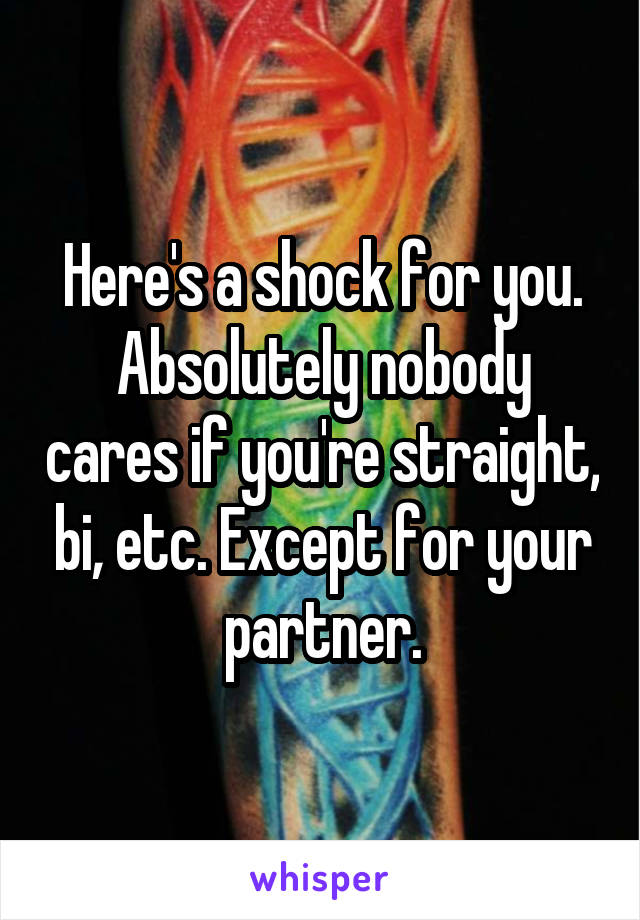 Here's a shock for you. Absolutely nobody cares if you're straight, bi, etc. Except for your partner.