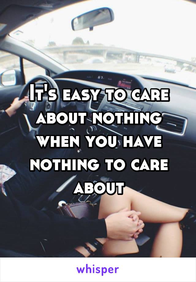 It's easy to care about nothing when you have nothing to care about