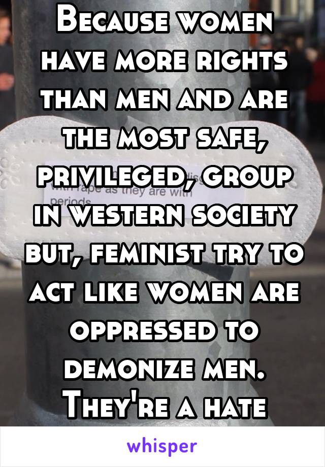 Because women have more rights than men and are the most safe, privileged, group in western society but, feminist try to act like women are oppressed to demonize men. They're a hate group. 