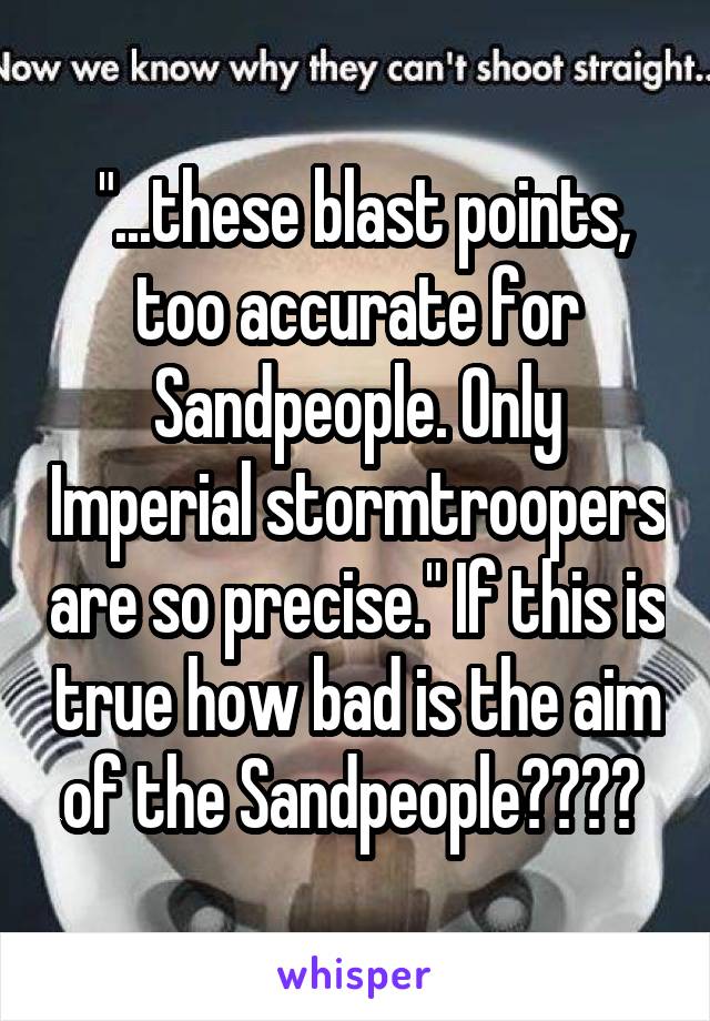  "...these blast points, too accurate for Sandpeople. Only Imperial stormtroopers are so precise." If this is true how bad is the aim of the Sandpeople???? 