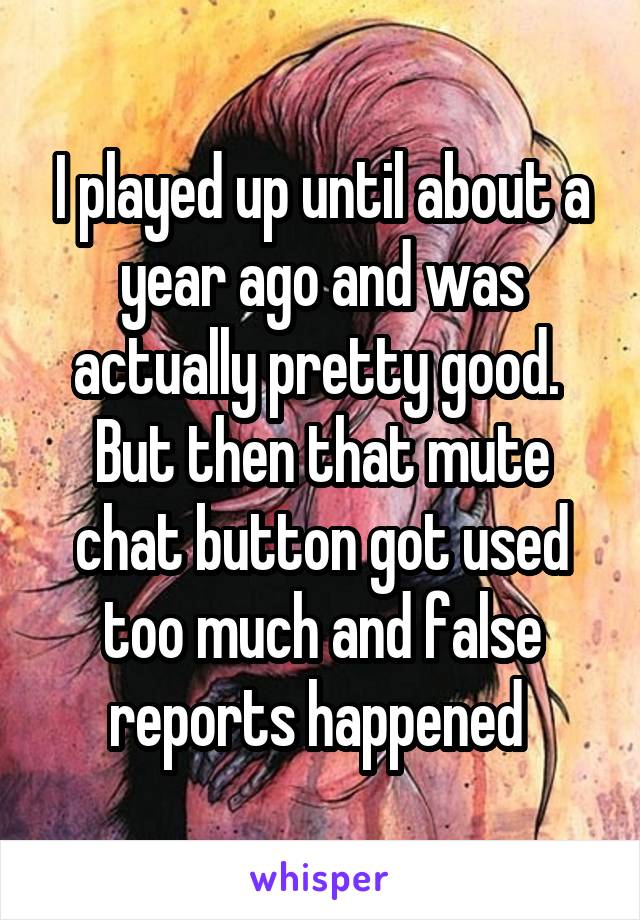 I played up until about a year ago and was actually pretty good.  But then that mute chat button got used too much and false reports happened 