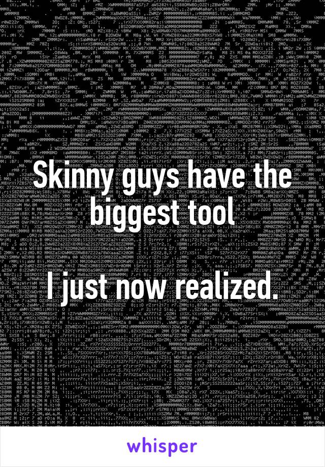 Skinny guys have the biggest tool

I just now realized.