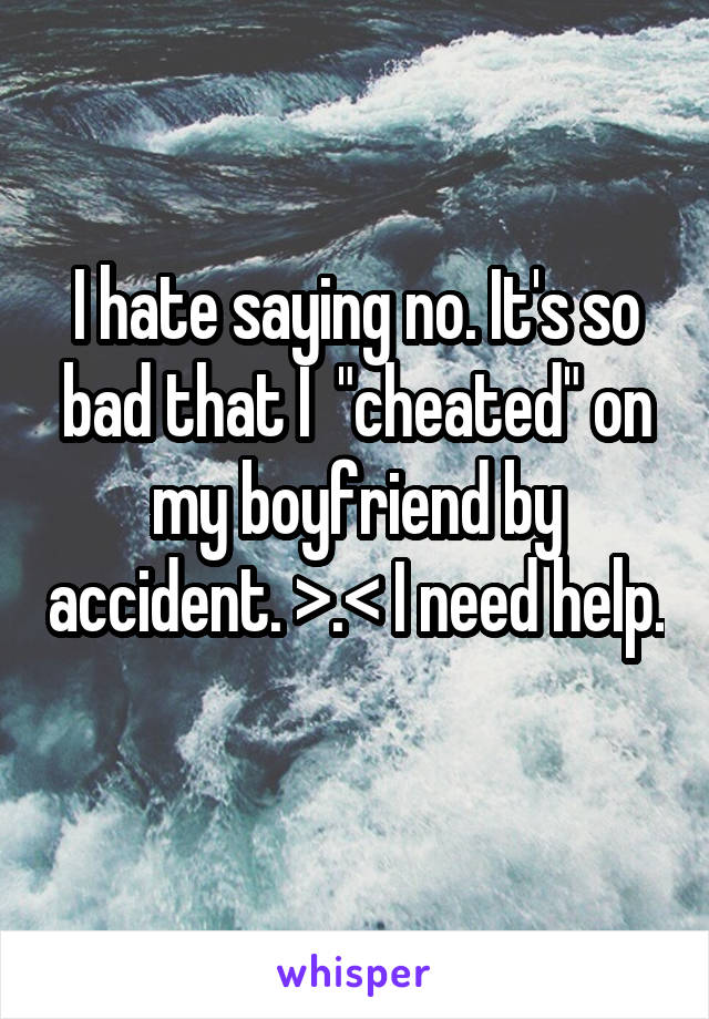 I hate saying no. It's so bad that I  "cheated" on my boyfriend by accident. >.< I need help. 