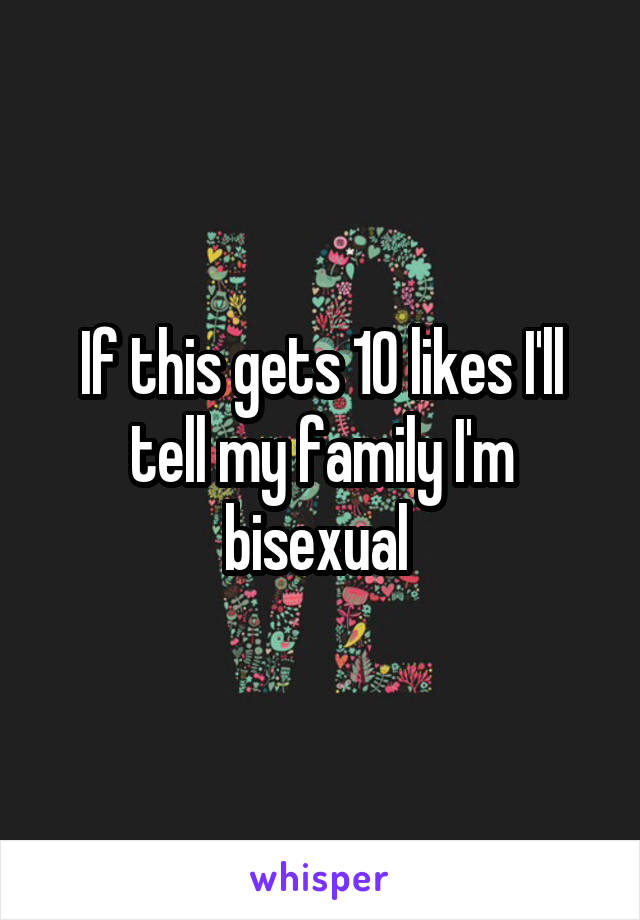 If this gets 10 likes I'll tell my family I'm bisexual 