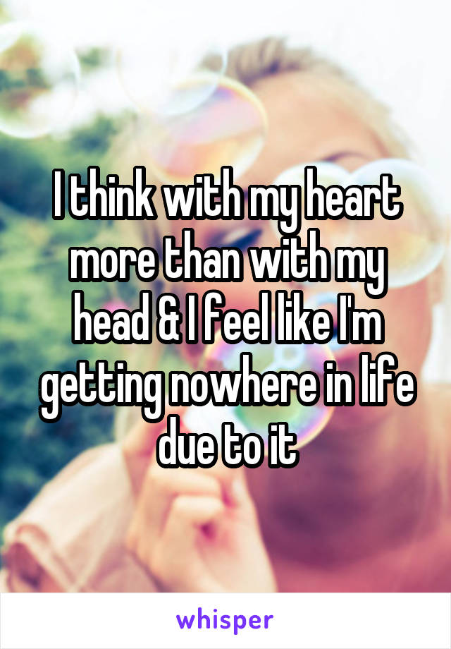 I think with my heart more than with my head & I feel like I'm getting nowhere in life due to it