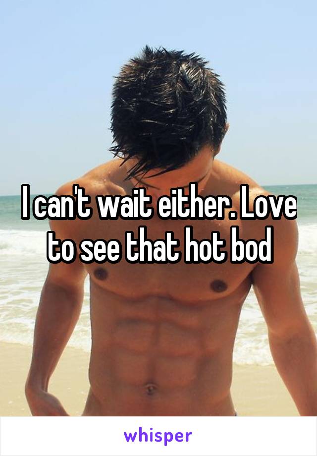 I can't wait either. Love to see that hot bod