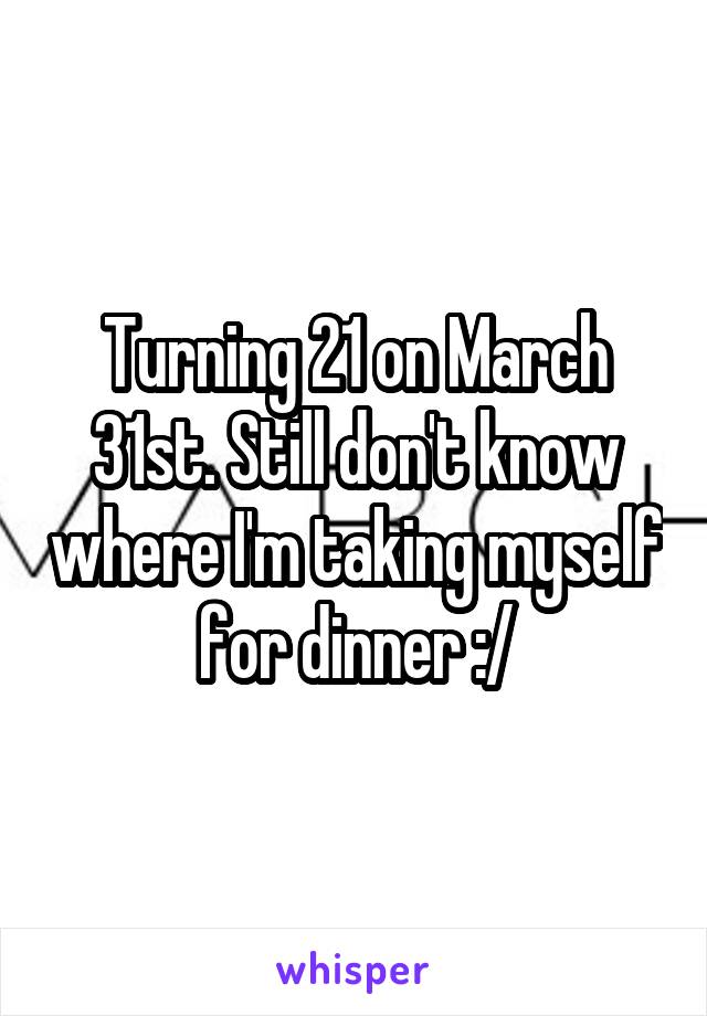 Turning 21 on March 31st. Still don't know where I'm taking myself for dinner :/