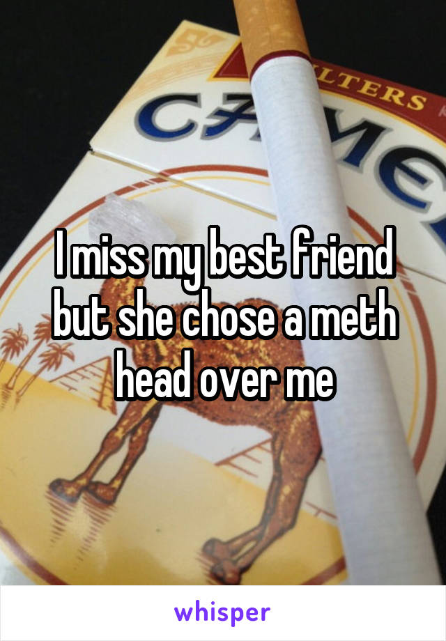 I miss my best friend but she chose a meth head over me