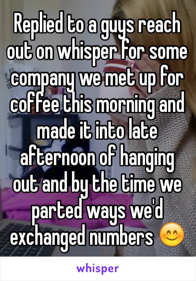 Replied to a guys reach out on whisper for some company we met up for coffee this morning and made it into late afternoon of hanging out and by the time we parted ways we'd exchanged numbers 😊