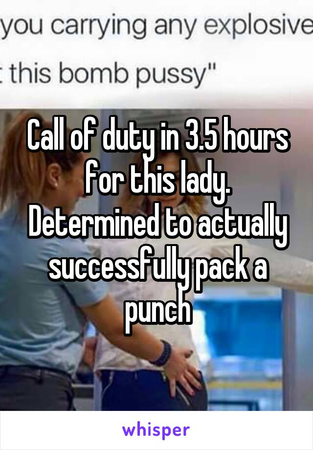 Call of duty in 3.5 hours for this lady. Determined to actually successfully pack a punch