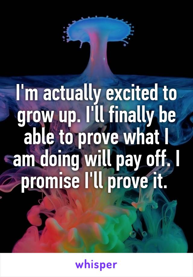 I'm actually excited to grow up. I'll finally be able to prove what I am doing will pay off. I promise I'll prove it. 