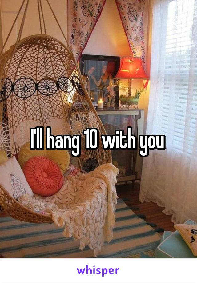 I'll hang 10 with you 