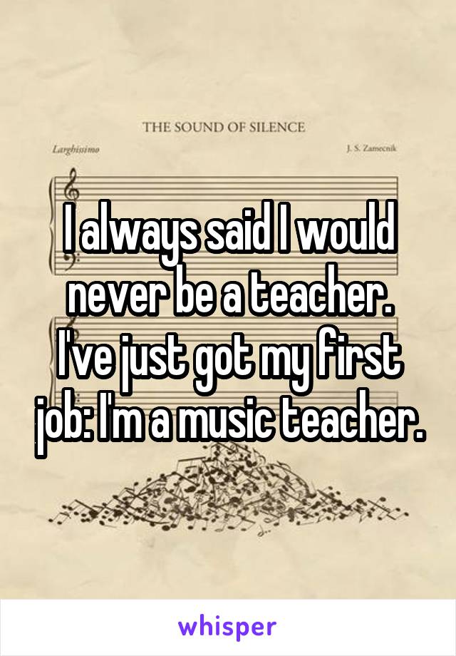 I always said I would never be a teacher.
I've just got my first job: I'm a music teacher.