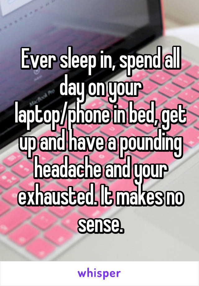 Ever sleep in, spend all day on your laptop/phone in bed, get up and have a pounding headache and your exhausted. It makes no sense.