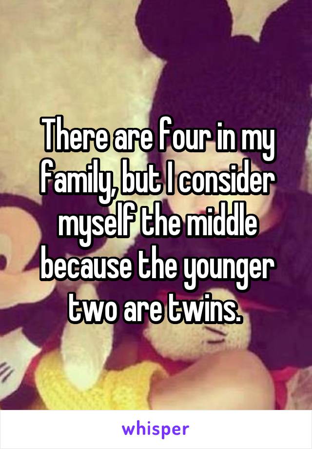 There are four in my family, but I consider myself the middle because the younger two are twins. 