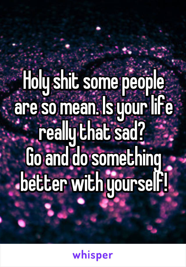 Holy shit some people are so mean. Is your life really that sad? 
Go and do something better with yourself!