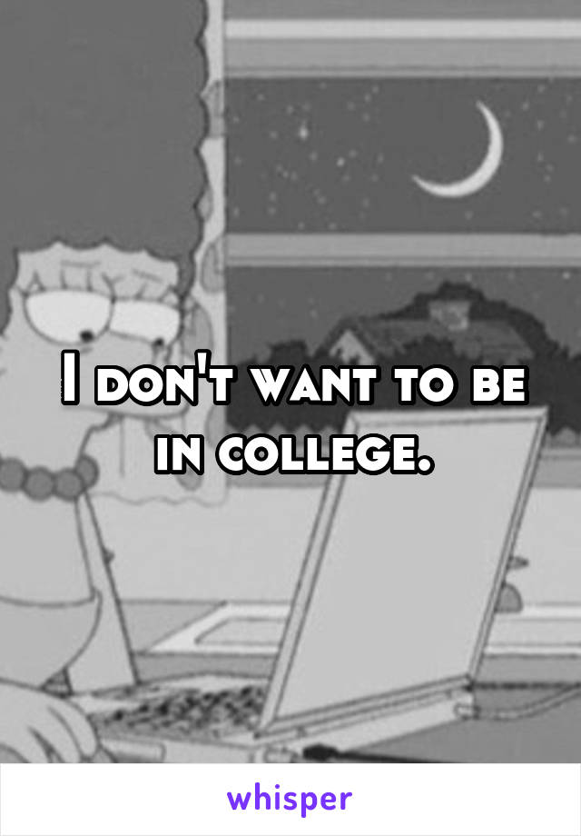 I don't want to be in college.