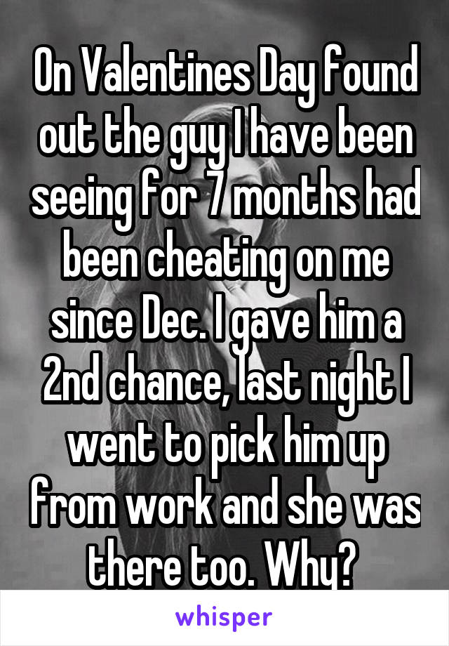 On Valentines Day found out the guy I have been seeing for 7 months had been cheating on me since Dec. I gave him a 2nd chance, last night I went to pick him up from work and she was there too. Why? 