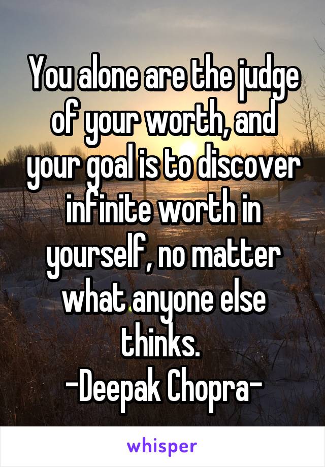 You alone are the judge of your worth, and your goal is to discover infinite worth in yourself, no matter what anyone else thinks. 
-Deepak Chopra-