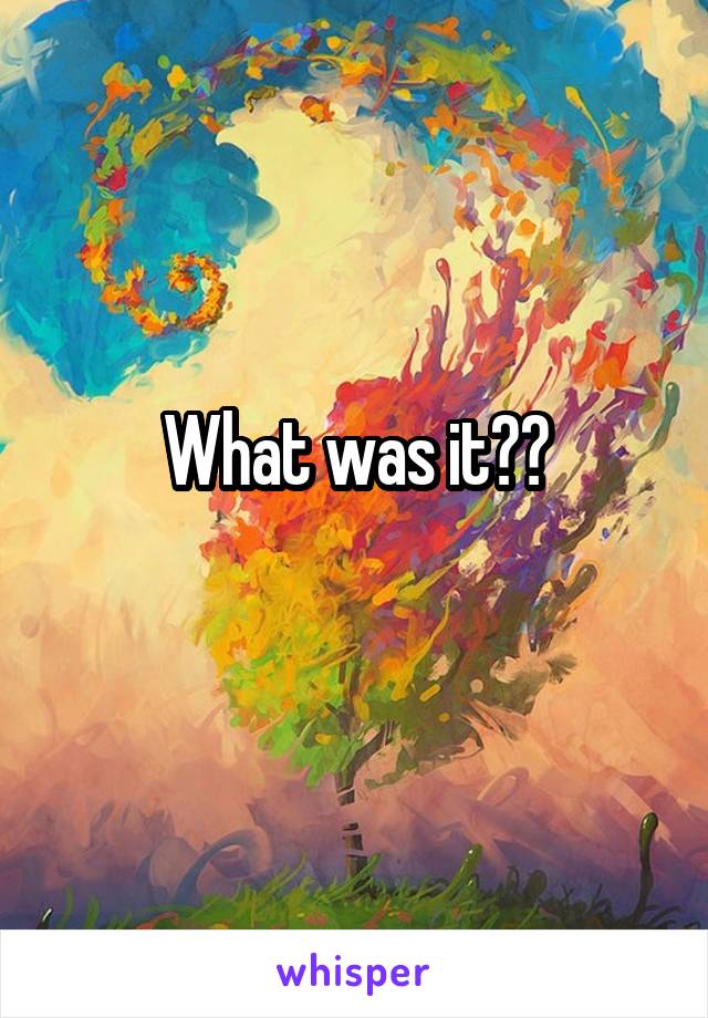 What was it??
