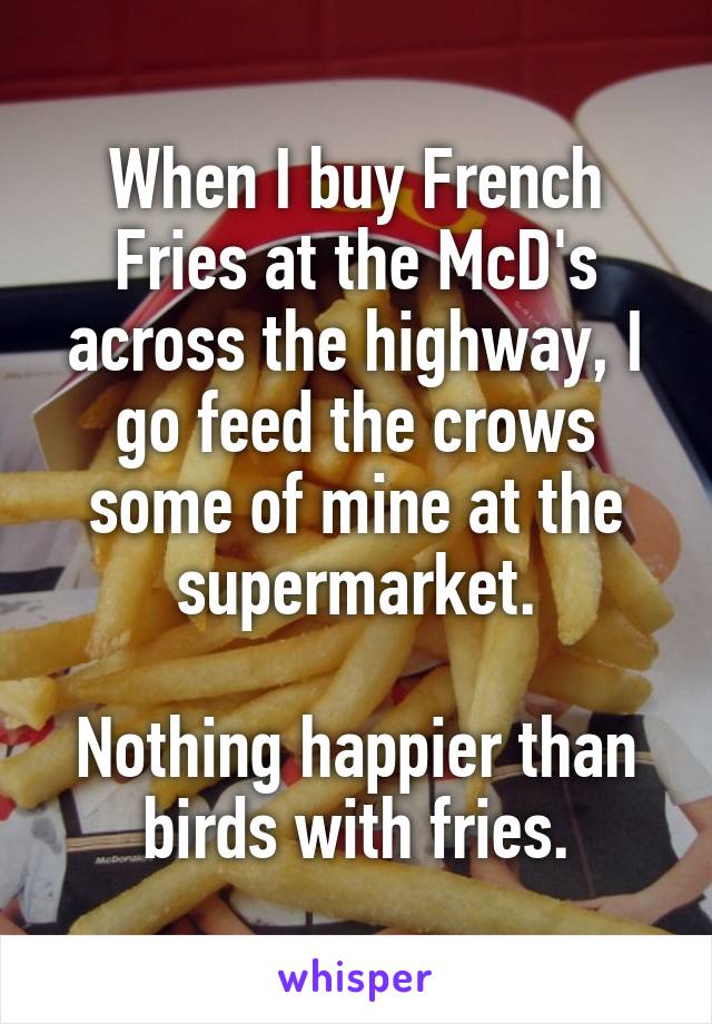 When I buy French Fries at the McD's across the highway, I go feed the crows some of mine at the supermarket.

Nothing happier than birds with fries.