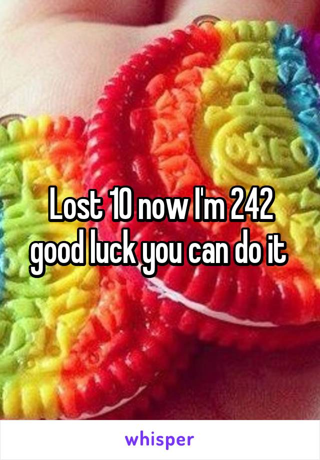 Lost 10 now I'm 242 good luck you can do it 