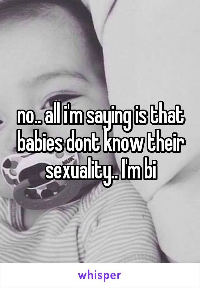 no.. all i'm saying is that babies dont know their sexuality.. I'm bi