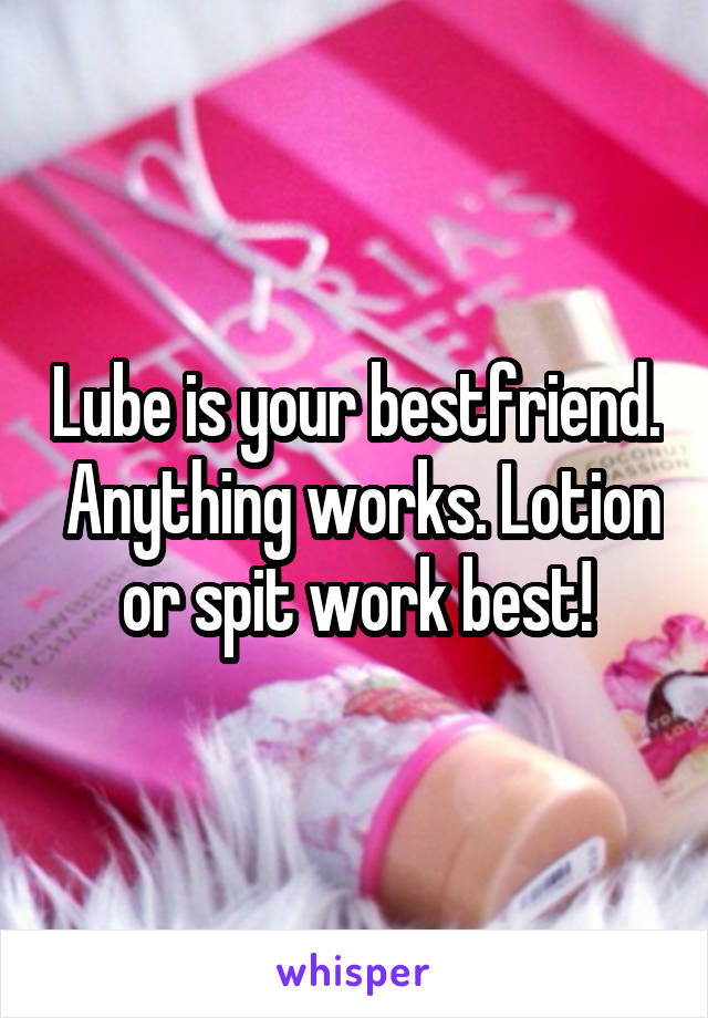 Lube is your bestfriend.  Anything works. Lotion or spit work best!
