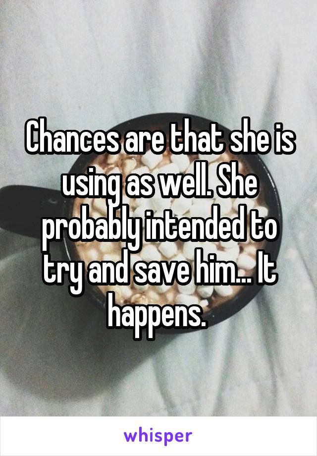 Chances are that she is using as well. She probably intended to try and save him... It happens. 