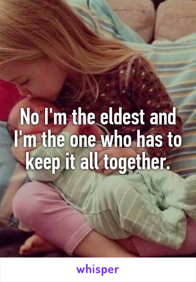 No I'm the eldest and I'm the one who has to keep it all together.