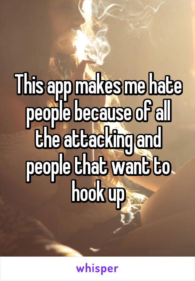 This app makes me hate people because of all the attacking and people that want to hook up