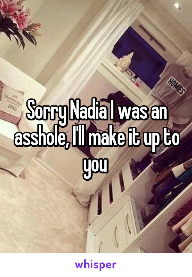 Sorry Nadia I was an asshole, I'll make it up to you 