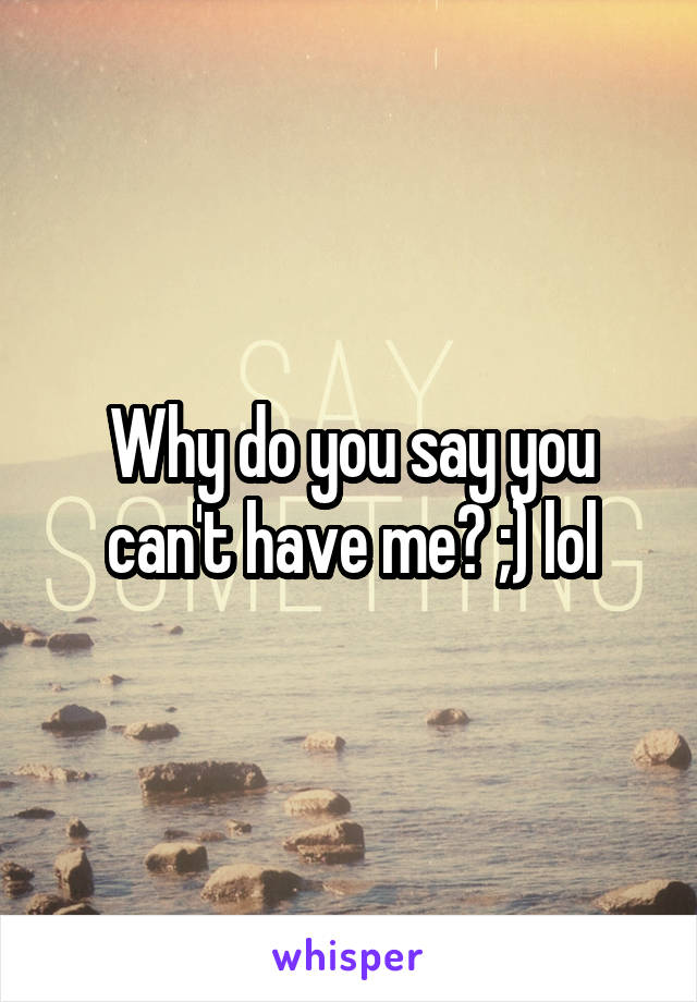 Why do you say you can't have me? ;) lol