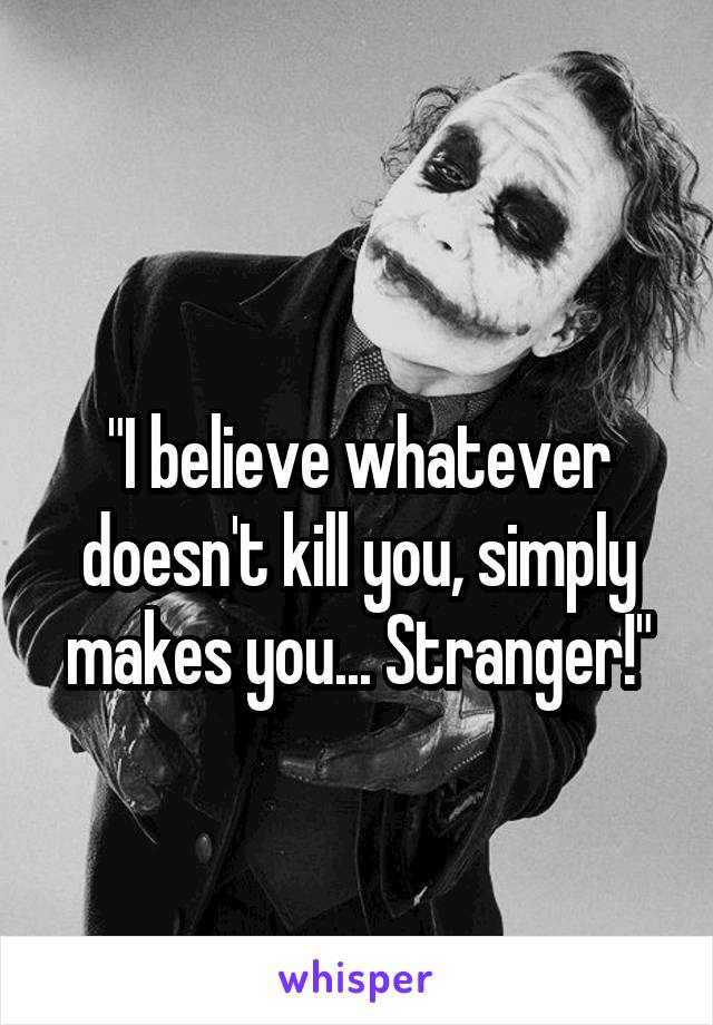 
"I believe whatever doesn't kill you, simply makes you... Stranger!"