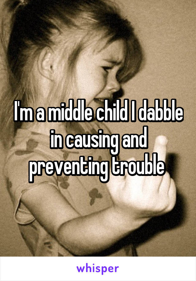 I'm a middle child I dabble in causing and preventing trouble 