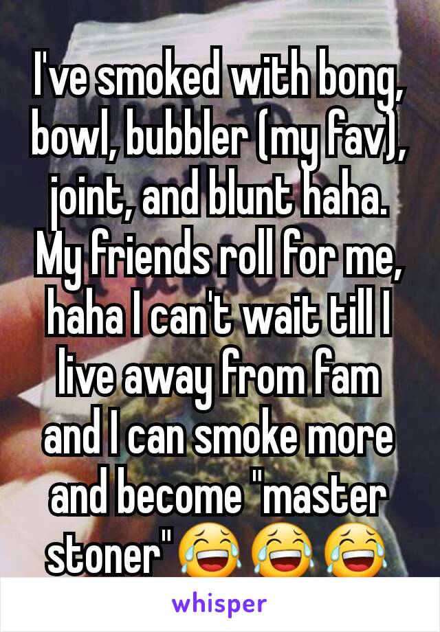 I've smoked with bong, bowl, bubbler (my fav), joint, and blunt haha. My friends roll for me, haha I can't wait till I live away from fam and I can smoke more and become "master stoner"😂😂😂