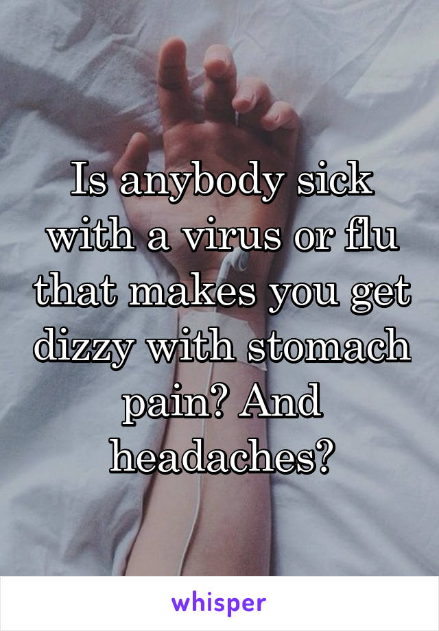 Is anybody sick with a virus or flu that makes you get dizzy with stomach pain? And headaches?