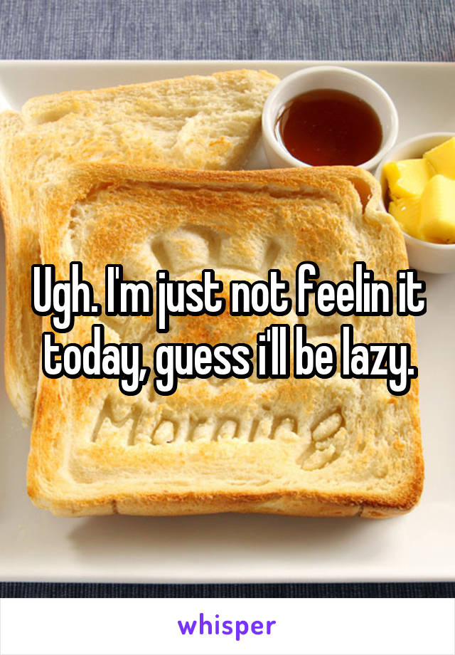 Ugh. I'm just not feelin it today, guess i'll be lazy.