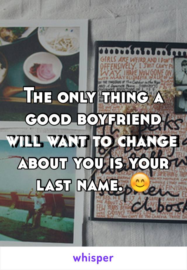 The only thing a good boyfriend will want to change about you is your last name. 😊