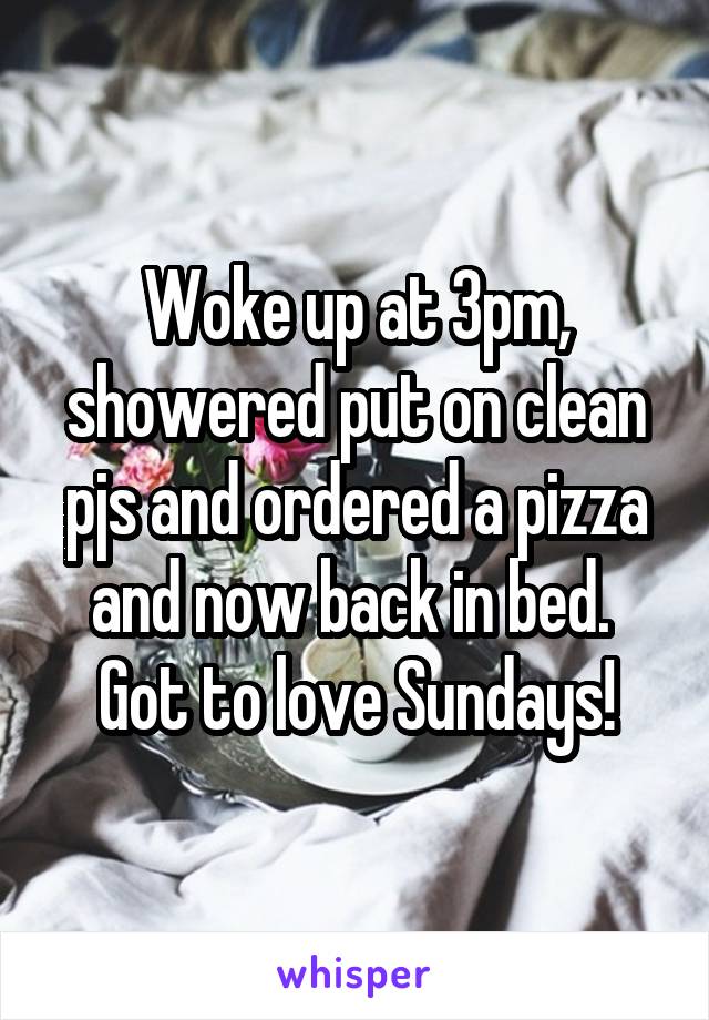 Woke up at 3pm, showered put on clean pjs and ordered a pizza and now back in bed.  Got to love Sundays!