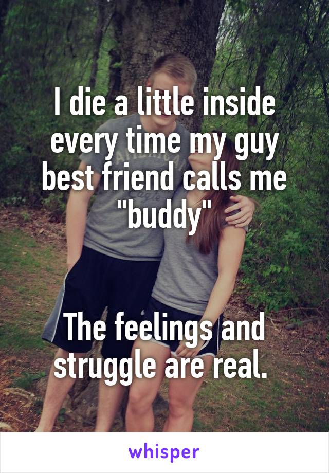 I die a little inside every time my guy best friend calls me "buddy"


The feelings and struggle are real. 