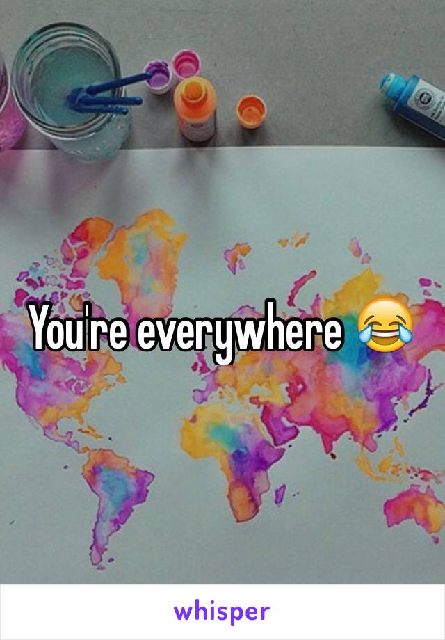 You're everywhere 😂