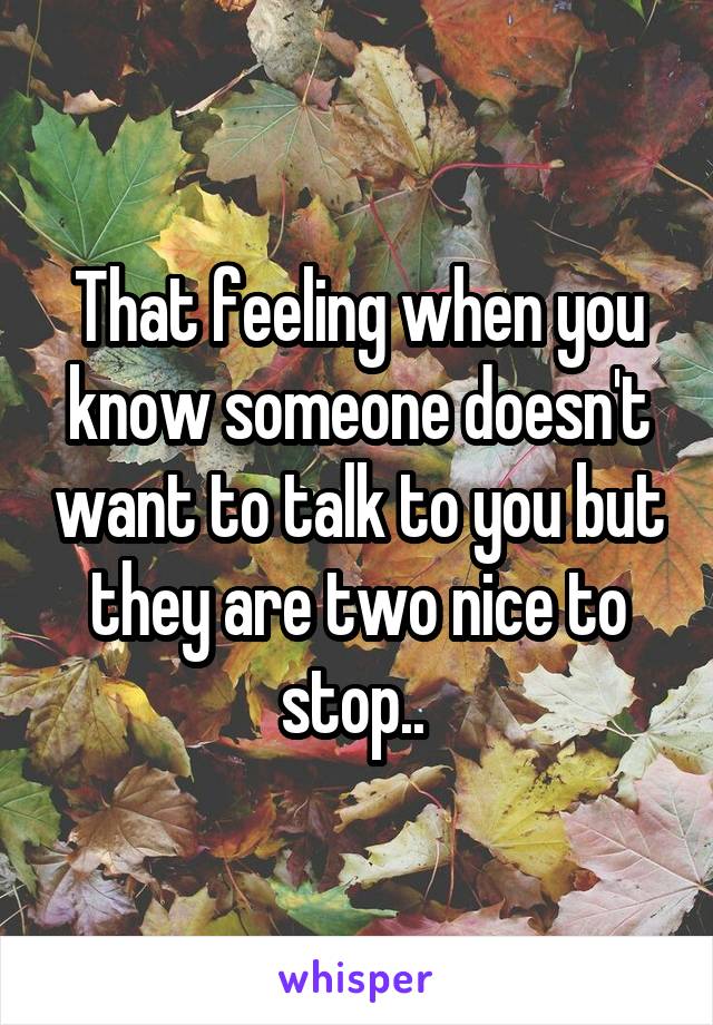 That feeling when you know someone doesn't want to talk to you but they are two nice to stop.. 