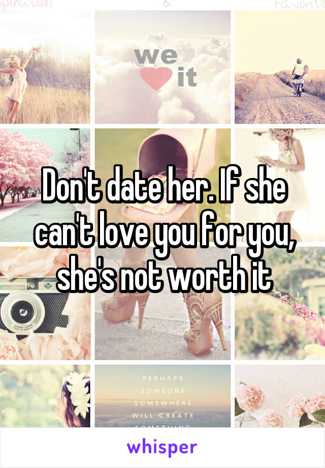 Don't date her. If she can't love you for you, she's not worth it