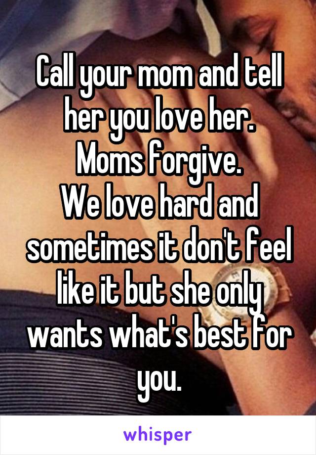 Call your mom and tell her you love her.
Moms forgive.
We love hard and sometimes it don't feel like it but she only wants what's best for you.