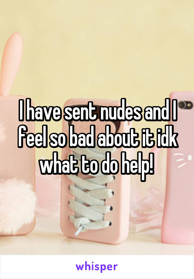 I have sent nudes and I feel so bad about it idk what to do help! 