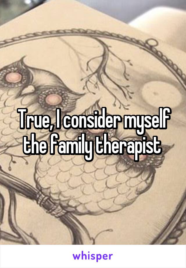 True, I consider myself the family therapist 